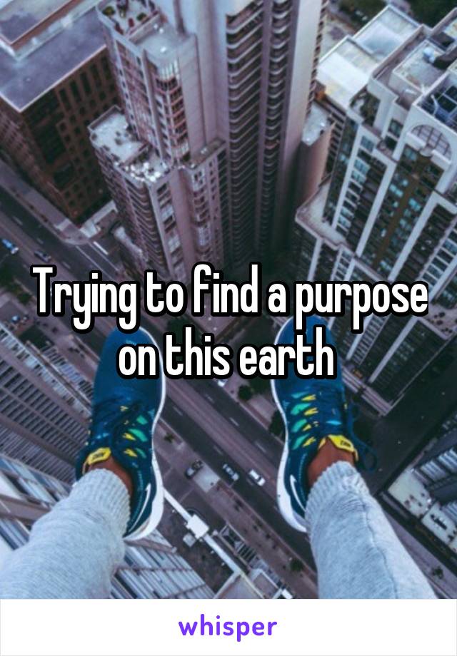 Trying to find a purpose on this earth 