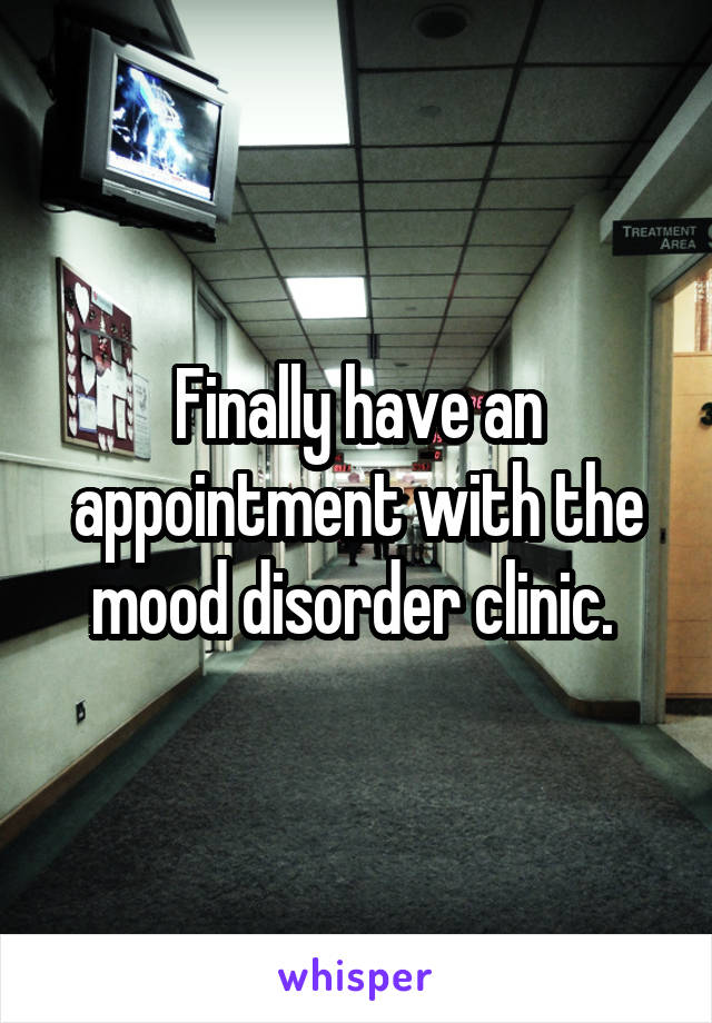 Finally have an appointment with the mood disorder clinic. 