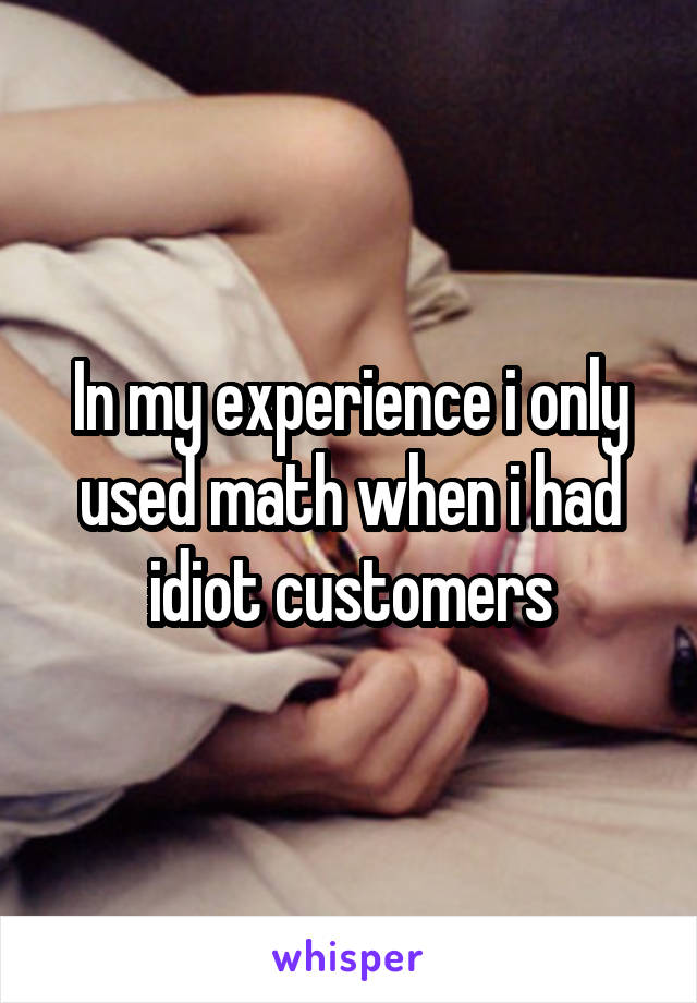 In my experience i only used math when i had idiot customers