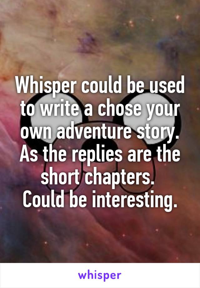 Whisper could be used to write a chose your own adventure story.
As the replies are the short chapters. 
Could be interesting.