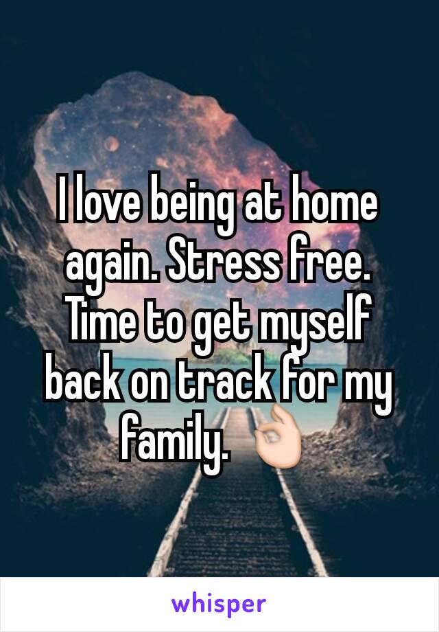 I love being at home again. Stress free. Time to get myself back on track for my family. 👌