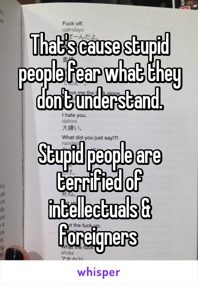 That's cause stupid people fear what they don't understand.

Stupid people are terrified of intellectuals & foreigners 