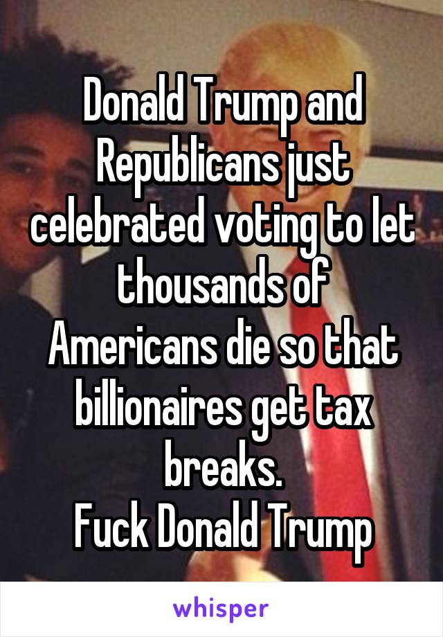 Donald Trump and Republicans just celebrated voting to let thousands of Americans die so that billionaires get tax breaks.
Fuck Donald Trump