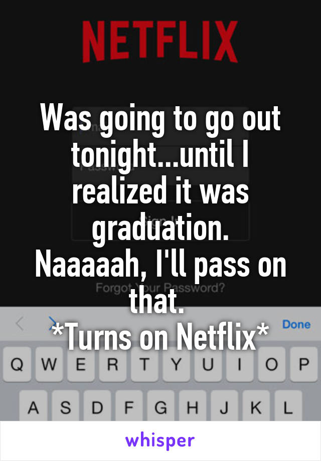Was going to go out tonight...until I realized it was graduation.
Naaaaah, I'll pass on that. 
*Turns on Netflix*