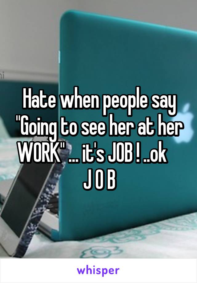 Hate when people say "Going to see her at her WORK" ... it's JOB ! ..ok     J O B
