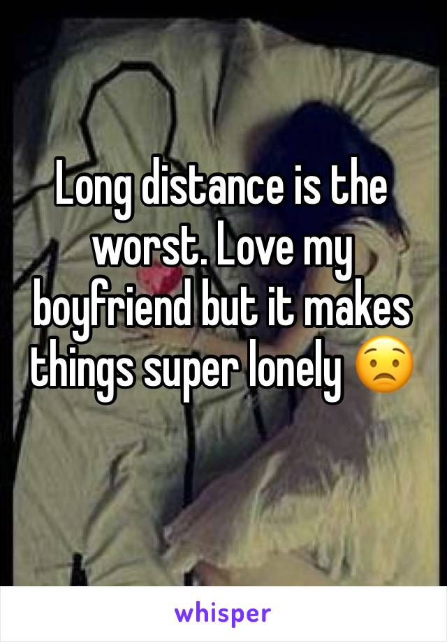 Long distance is the worst. Love my boyfriend but it makes things super lonely 😟