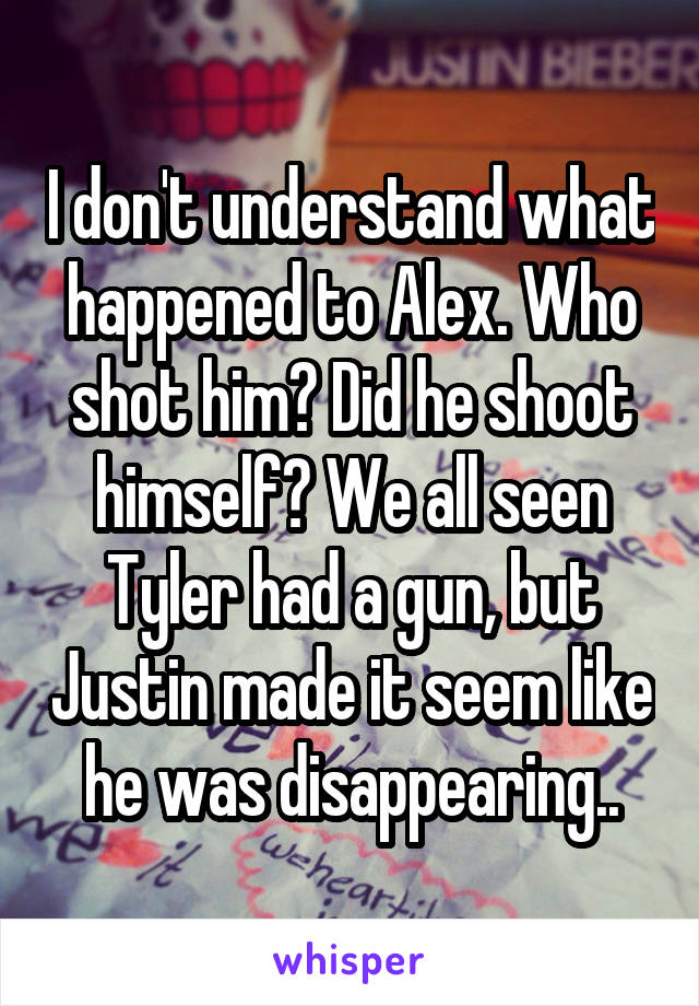 I don't understand what happened to Alex. Who shot him? Did he shoot himself? We all seen Tyler had a gun, but Justin made it seem like he was disappearing..