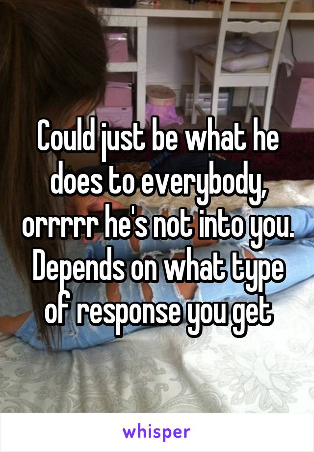 Could just be what he does to everybody, orrrrr he's not into you. Depends on what type of response you get