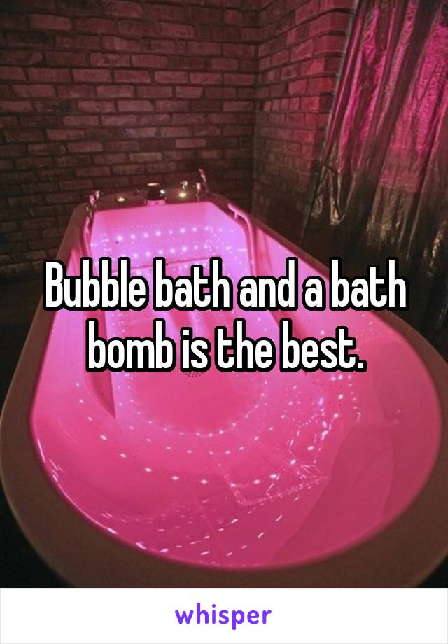 Bubble bath and a bath bomb is the best.