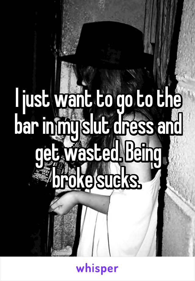 I just want to go to the bar in my slut dress and get wasted. Being broke sucks. 