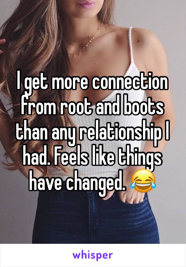 I get more connection from root and boots than any relationship I had. Feels like things have changed. 😂