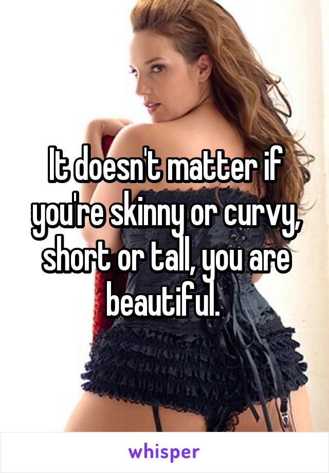 It doesn't matter if you're skinny or curvy, short or tall, you are beautiful. 