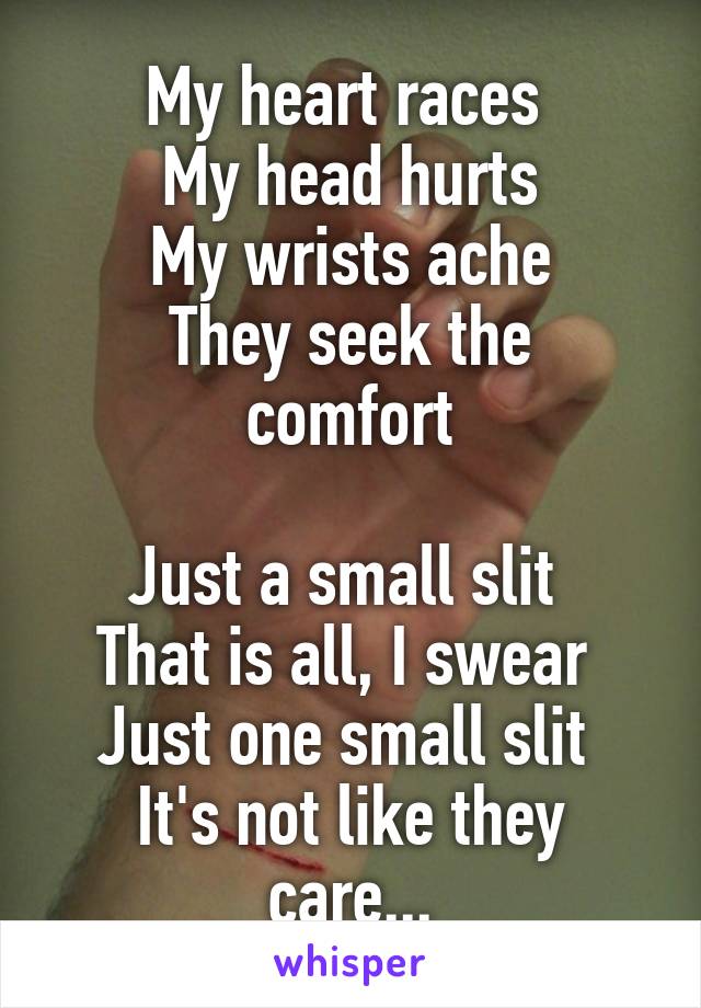 My heart races 
My head hurts
My wrists ache
They seek the comfort

Just a small slit 
That is all, I swear 
Just one small slit 
It's not like they care...