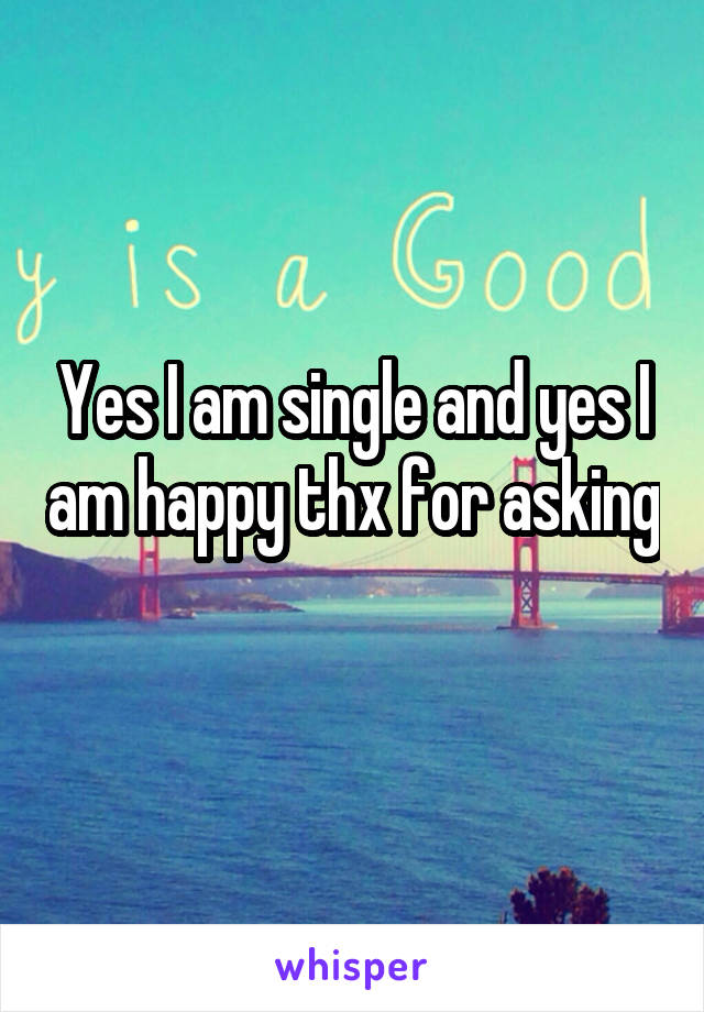 Yes I am single and yes I am happy thx for asking 