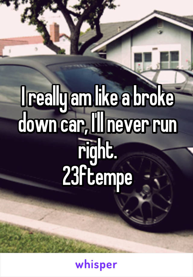 I really am like a broke down car, I'll never run right.
23ftempe