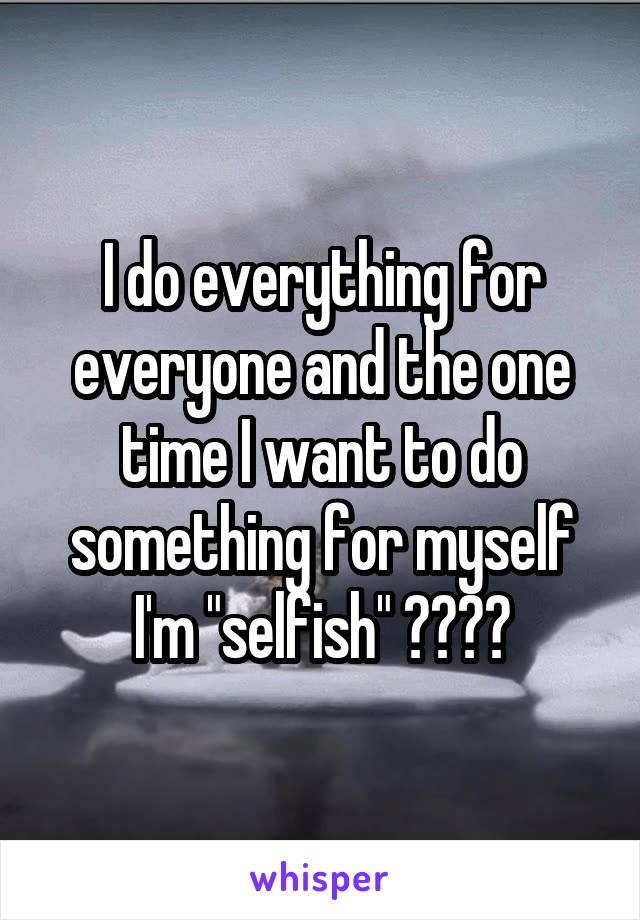 I do everything for everyone and the one time I want to do something for myself I'm "selfish" 🖕👍✌️