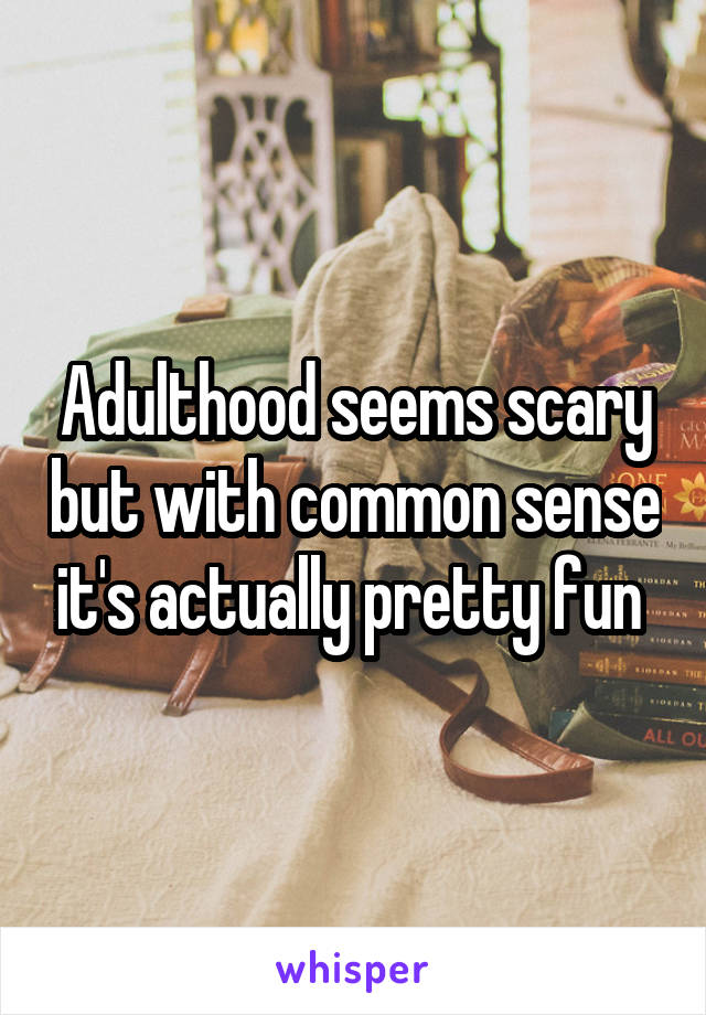 Adulthood seems scary but with common sense it's actually pretty fun 