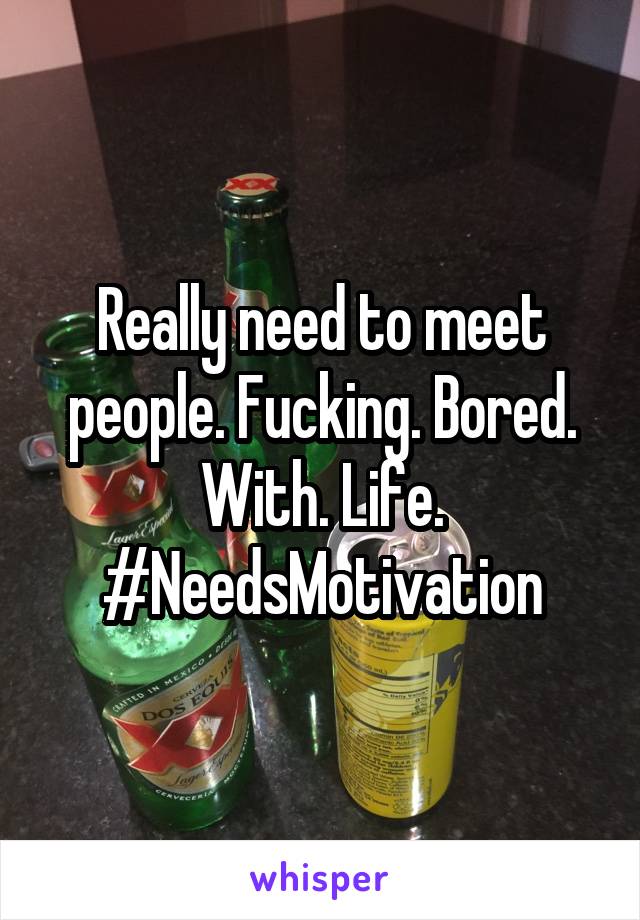 Really need to meet people. Fucking. Bored. With. Life. #NeedsMotivation