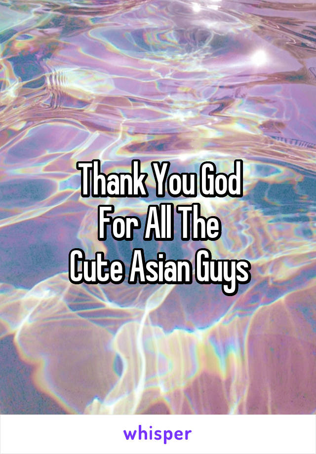 Thank You God
For All The
Cute Asian Guys
