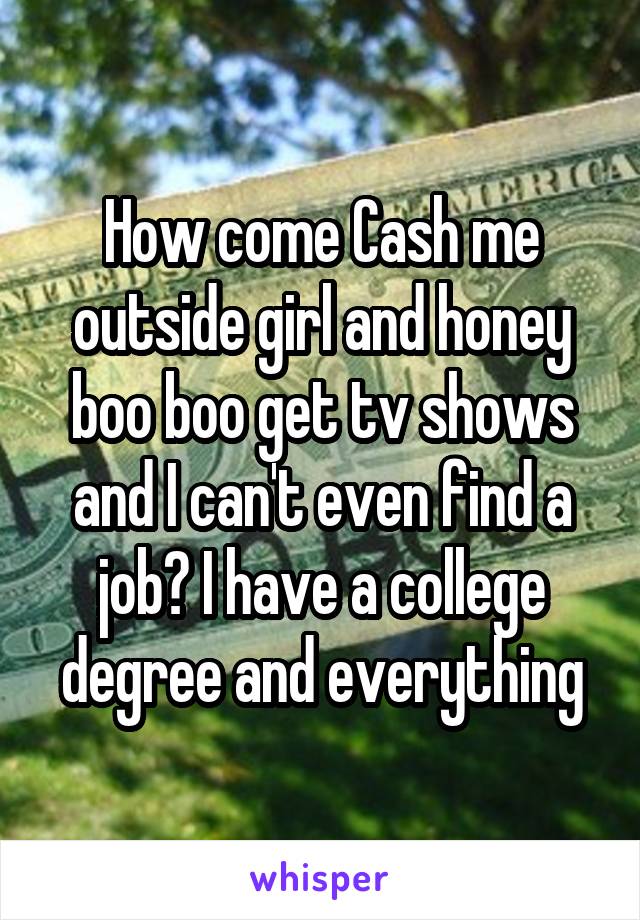 How come Cash me outside girl and honey boo boo get tv shows and I can't even find a job? I have a college degree and everything