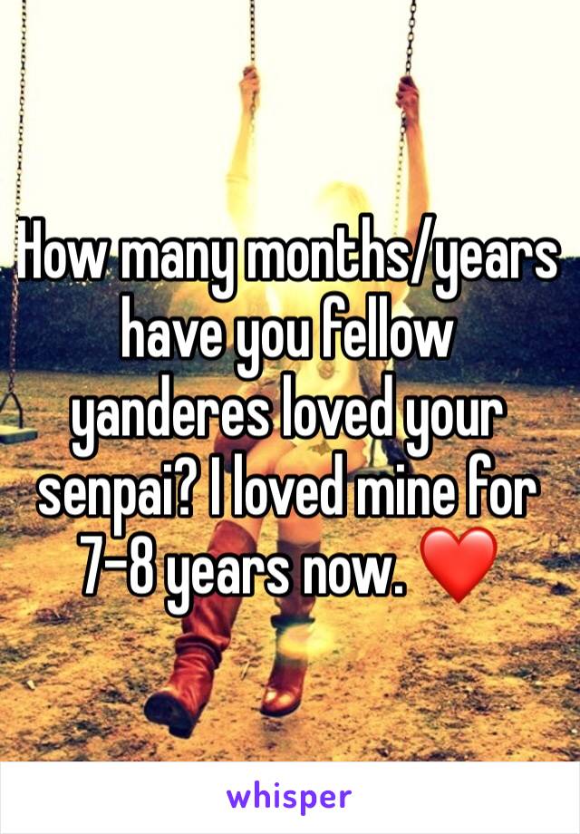How many months/years have you fellow yanderes loved your senpai? I loved mine for 
7-8 years now. ❤️