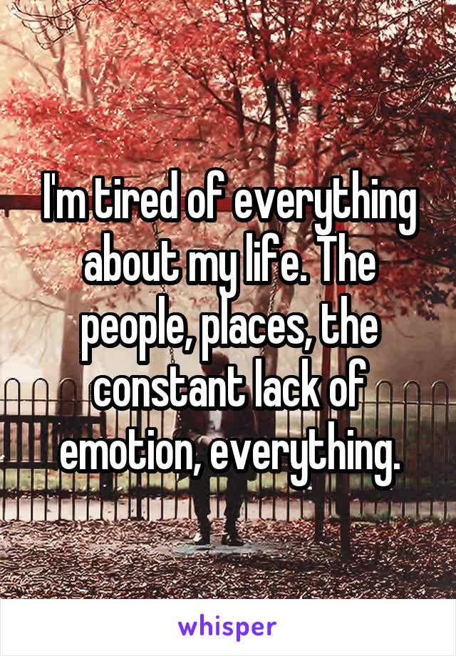 I'm tired of everything about my life. The people, places, the constant lack of emotion, everything.