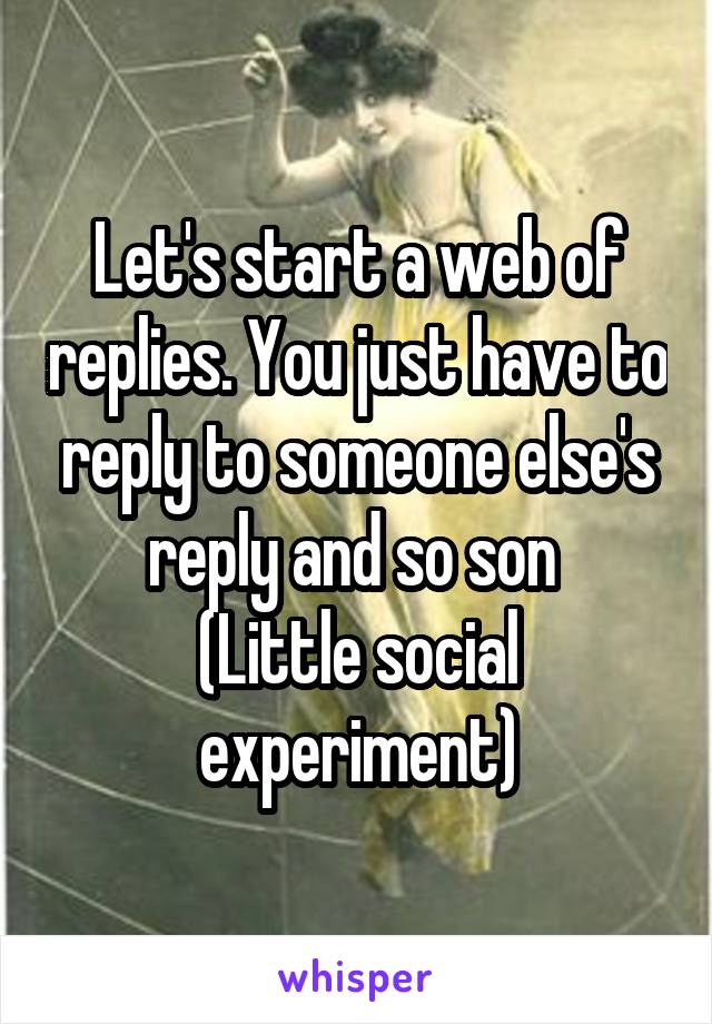 Let's start a web of replies. You just have to reply to someone else's reply and so son 
(Little social experiment)