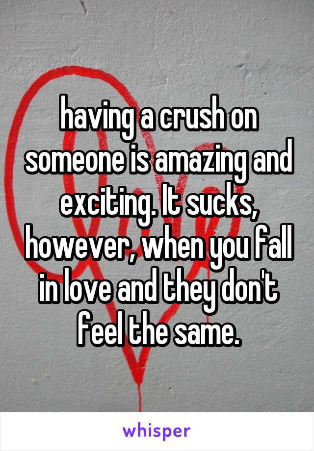 having a crush on someone is amazing and exciting. It sucks, however, when you fall in love and they don't feel the same.