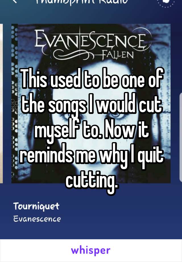This used to be one of the songs I would cut myself to. Now it reminds me why I quit cutting.