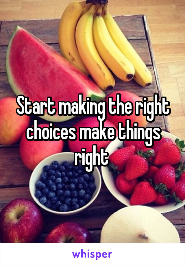Start making the right choices make things right 