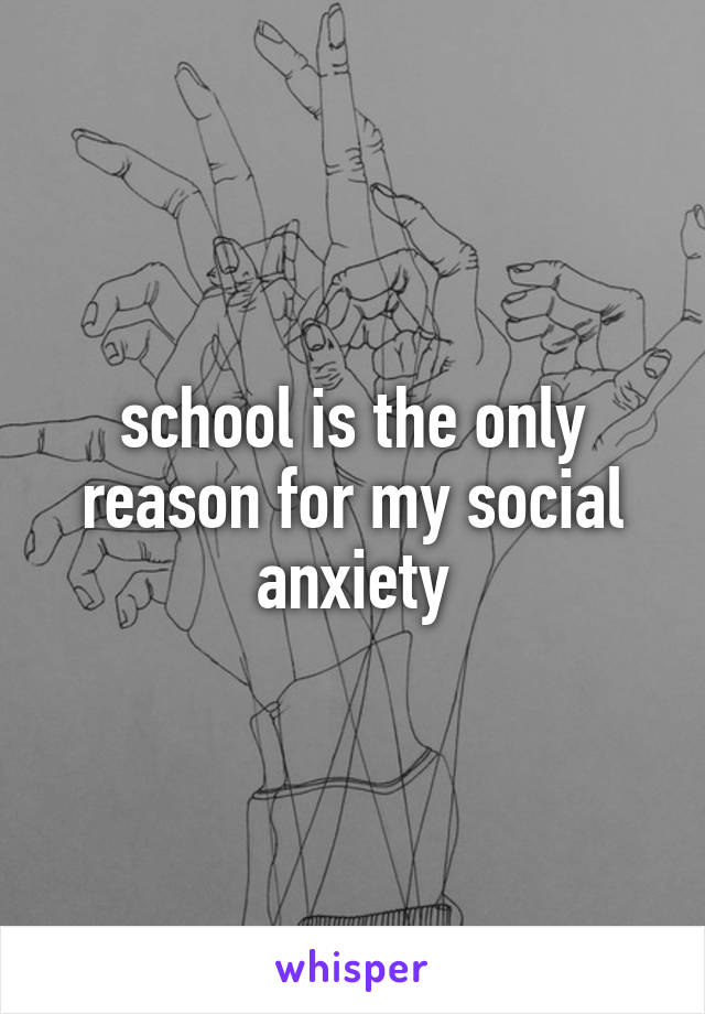 school is the only reason for my social anxiety