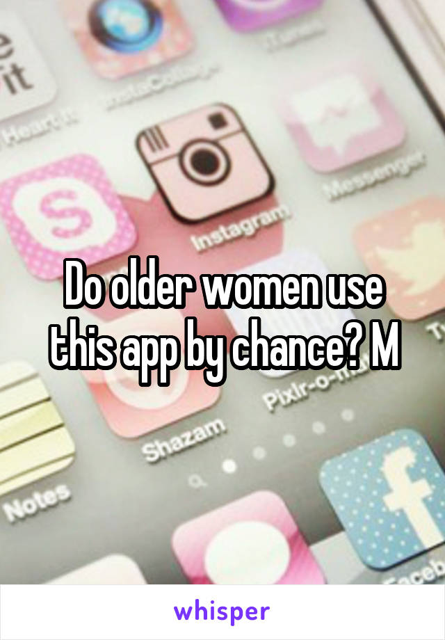 Do older women use this app by chance? M