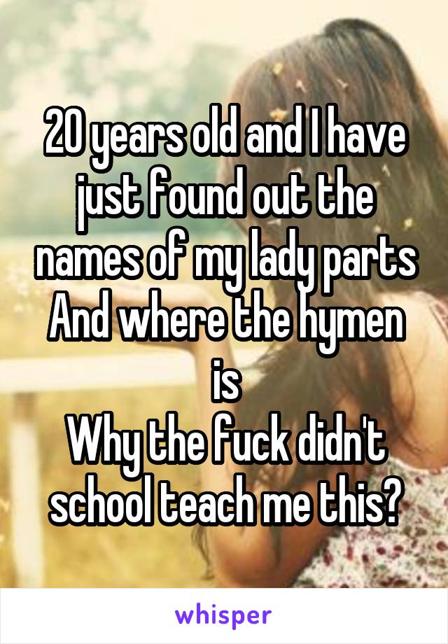20 years old and I have just found out the names of my lady parts
And where the hymen is
Why the fuck didn't school teach me this?