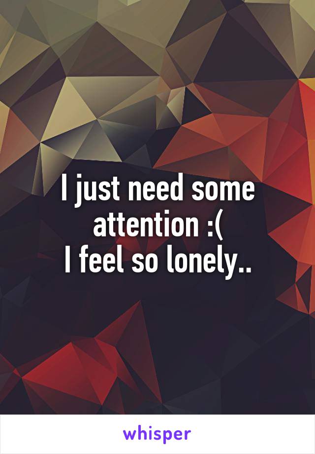 I just need some attention :(
I feel so lonely..