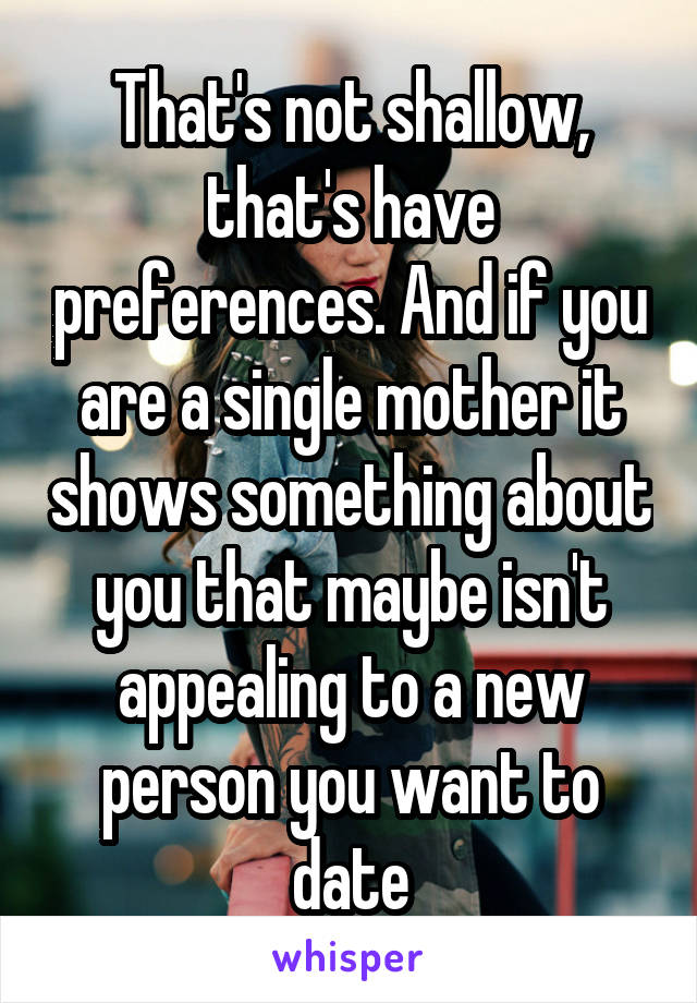 That's not shallow, that's have preferences. And if you are a single mother it shows something about you that maybe isn't appealing to a new person you want to date