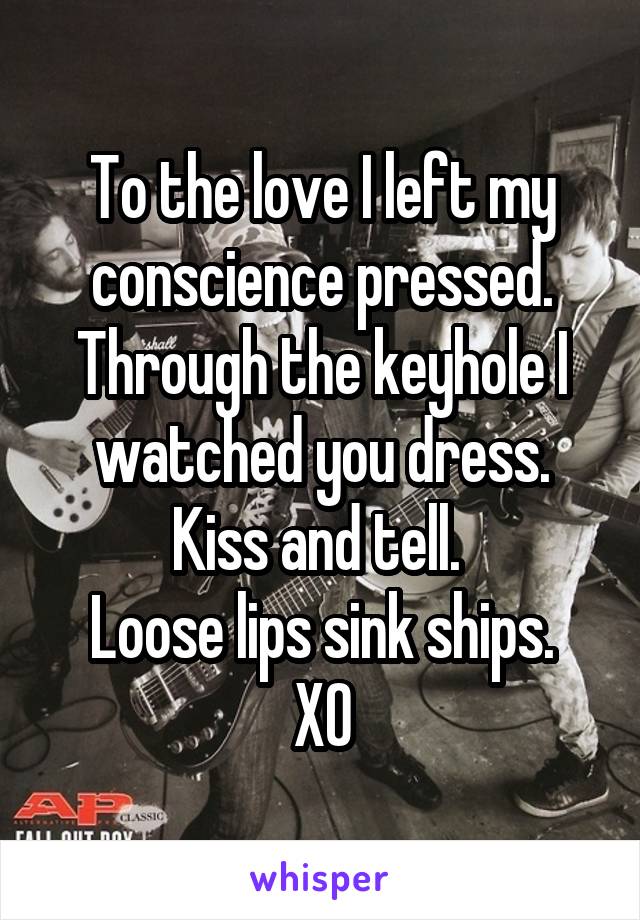 To the love I left my conscience pressed. Through the keyhole I watched you dress. Kiss and tell. 
Loose lips sink ships.
XO