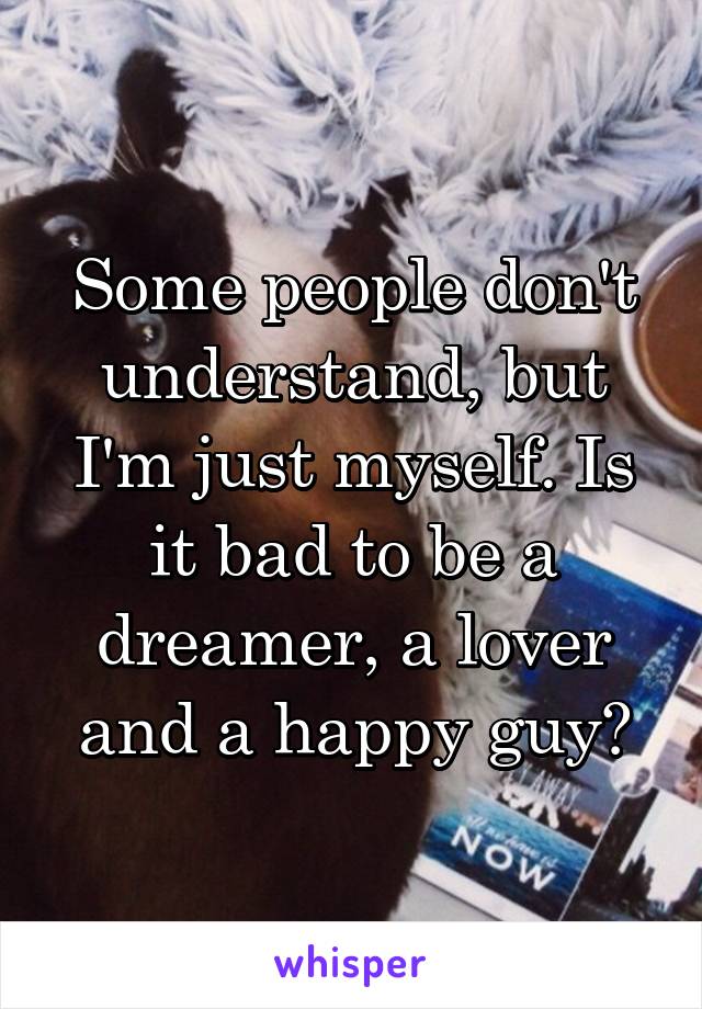 Some people don't understand, but I'm just myself. Is it bad to be a dreamer, a lover and a happy guy?