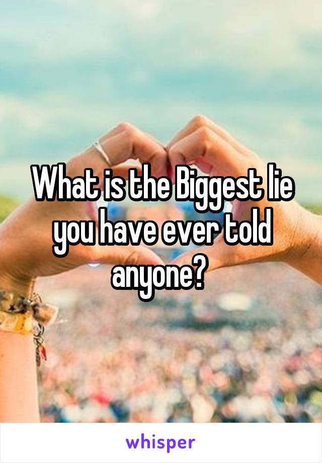 What is the Biggest lie you have ever told anyone? 