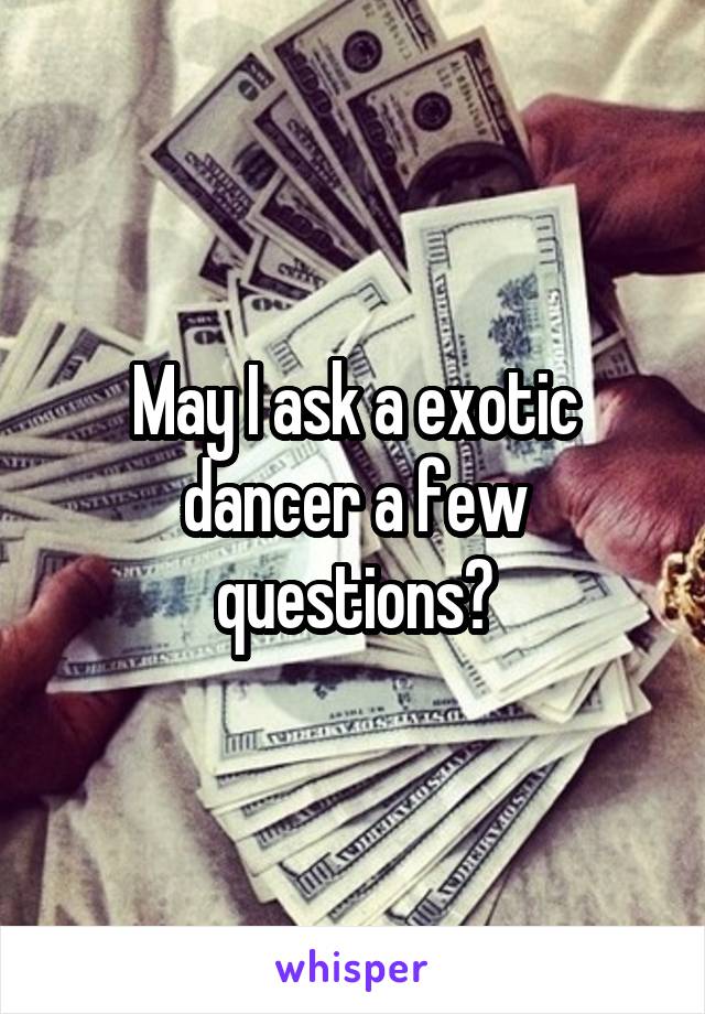 May I ask a exotic dancer a few questions?