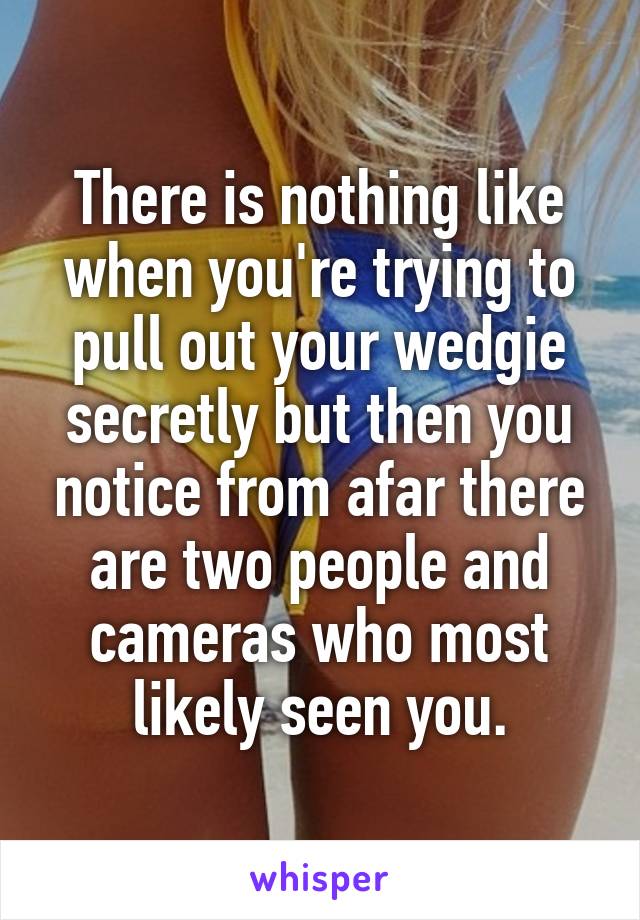 There is nothing like when you're trying to pull out your wedgie secretly but then you notice from afar there are two people and cameras who most likely seen you.