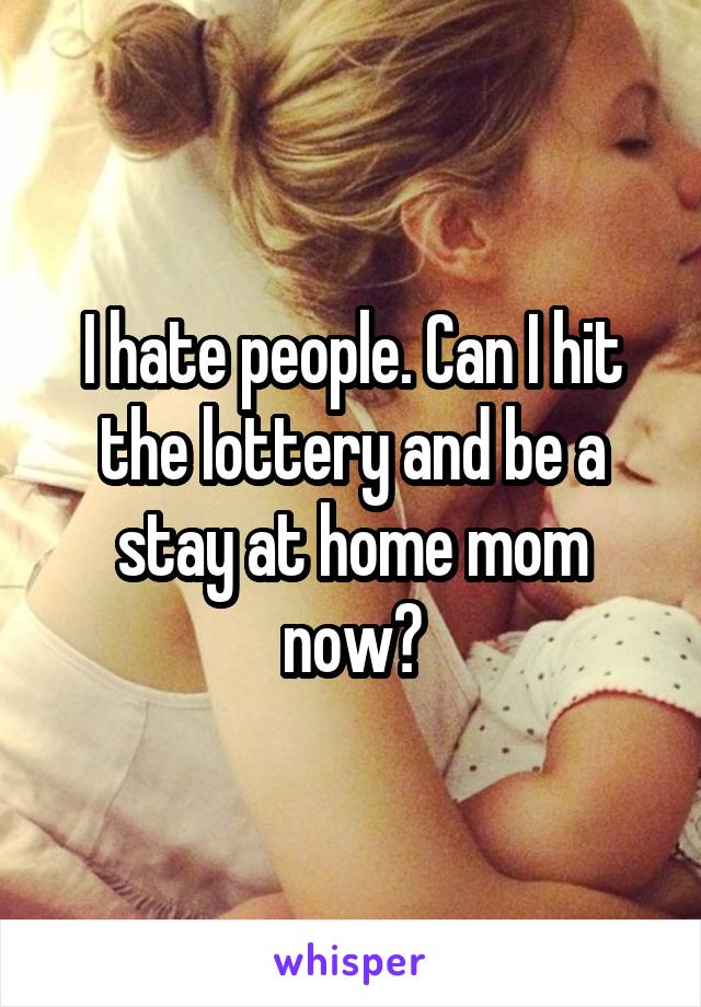 I hate people. Can I hit the lottery and be a stay at home mom now?