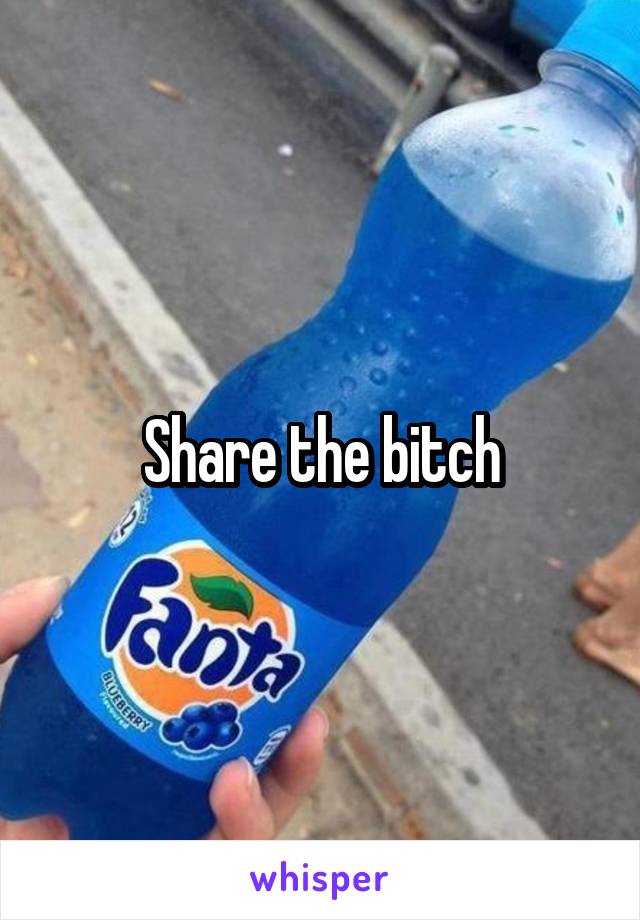 Share the bitch