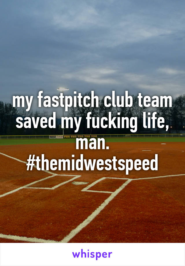 my fastpitch club team saved my fucking life, man. #themidwestspeed