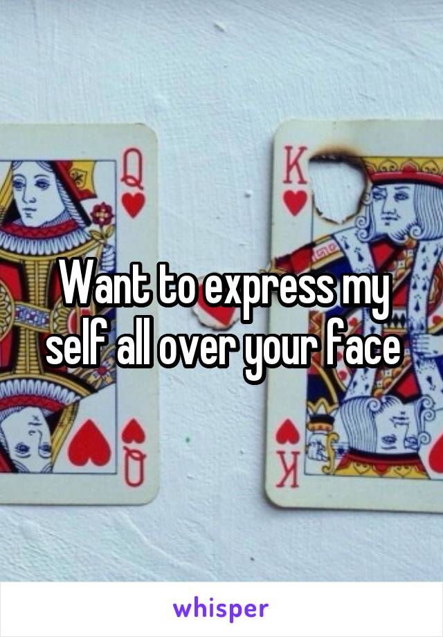 Want to express my self all over your face