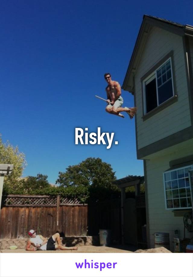 Risky.