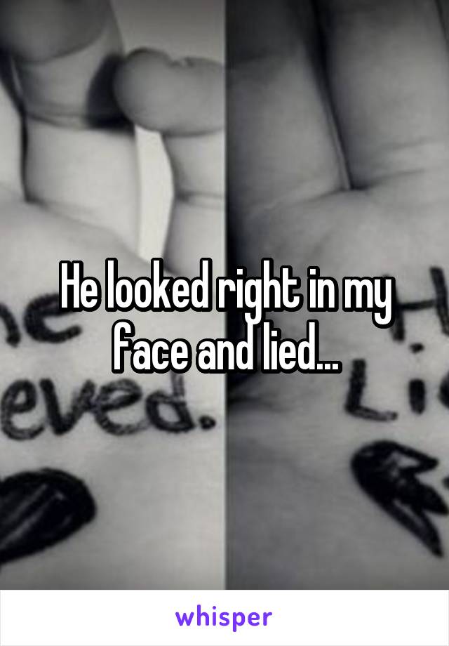 He looked right in my face and lied...