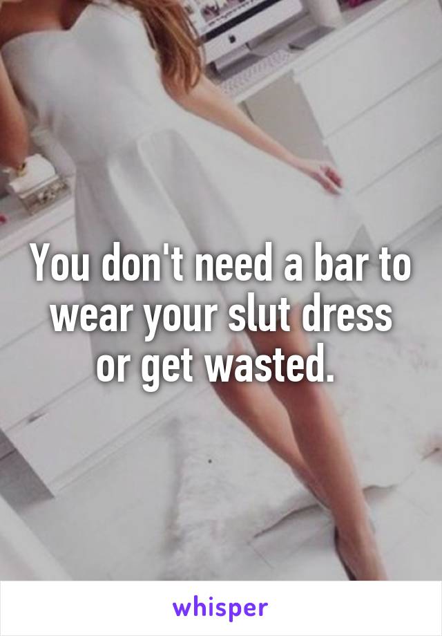 You don't need a bar to wear your slut dress or get wasted. 