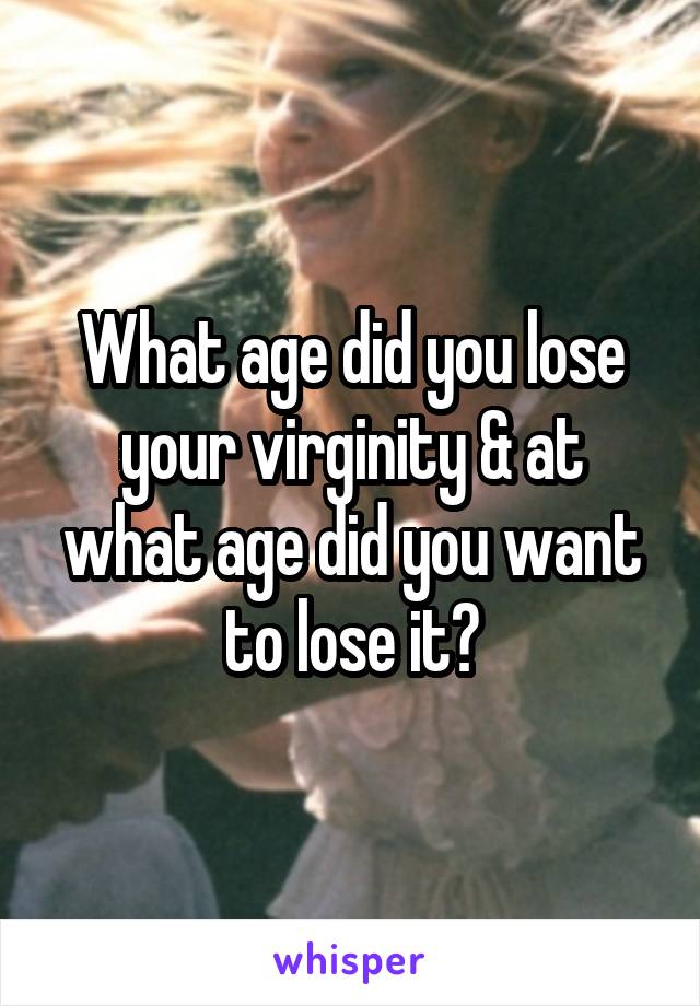 What age did you lose your virginity & at what age did you want to lose it?