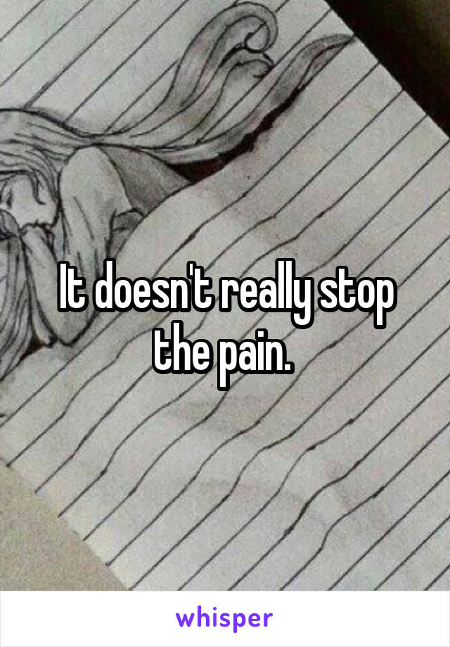 It doesn't really stop the pain. 