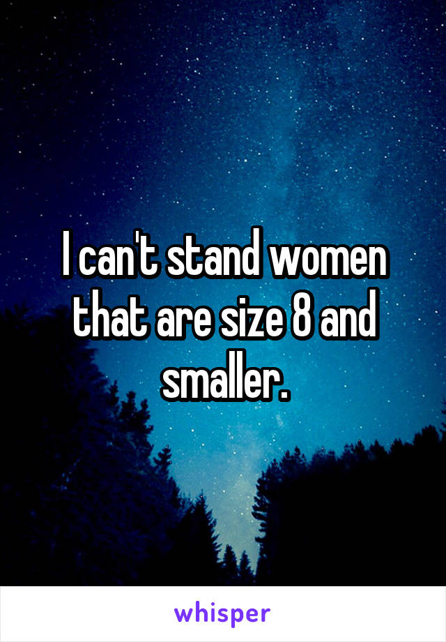 I can't stand women that are size 8 and smaller.